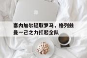 开云体育官方网站-塞内加尔轻取罗马，格列兹曼一己之力扛起全队的简单介绍